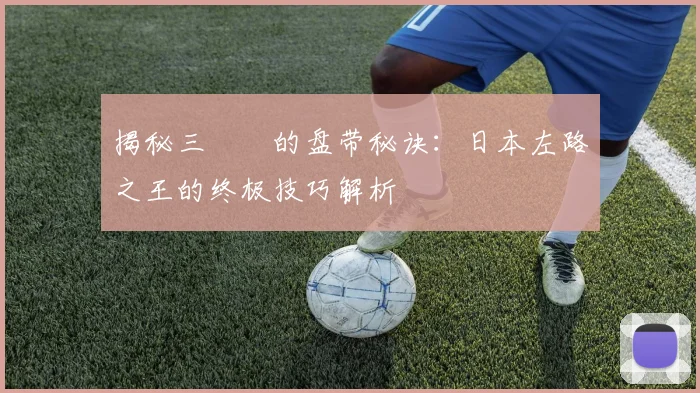 揭秘三笘薫的盘带秘诀：日本左路之王的终极技巧解析