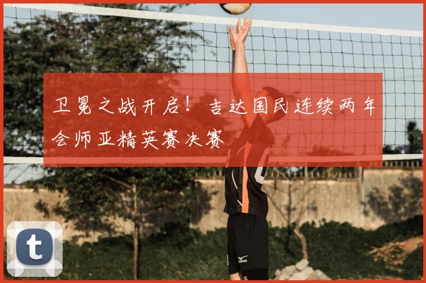 卫冕之战开启!吉达国民连续两年会师亚精英赛决赛