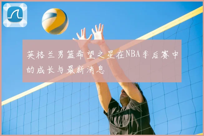 英格兰男篮希望之星在NBA季后赛中的成长与最新消息