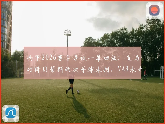 西甲2026赛季争议一幕回放：皇马对阵贝蒂斯两次手球未判，VAR未介入引热议，裁判标准遭质疑