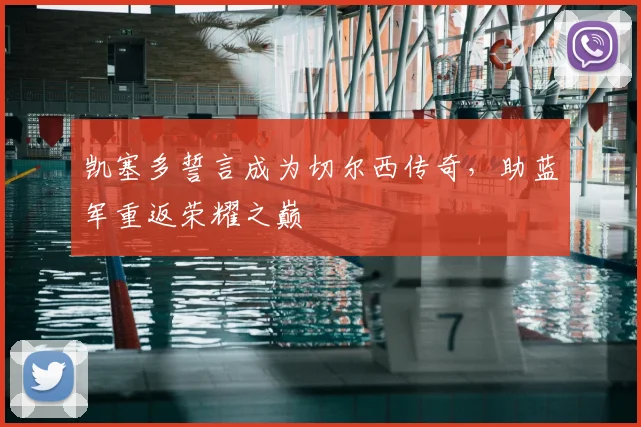 凯塞多誓言成为切尔西传奇,助蓝军重返荣耀之巅