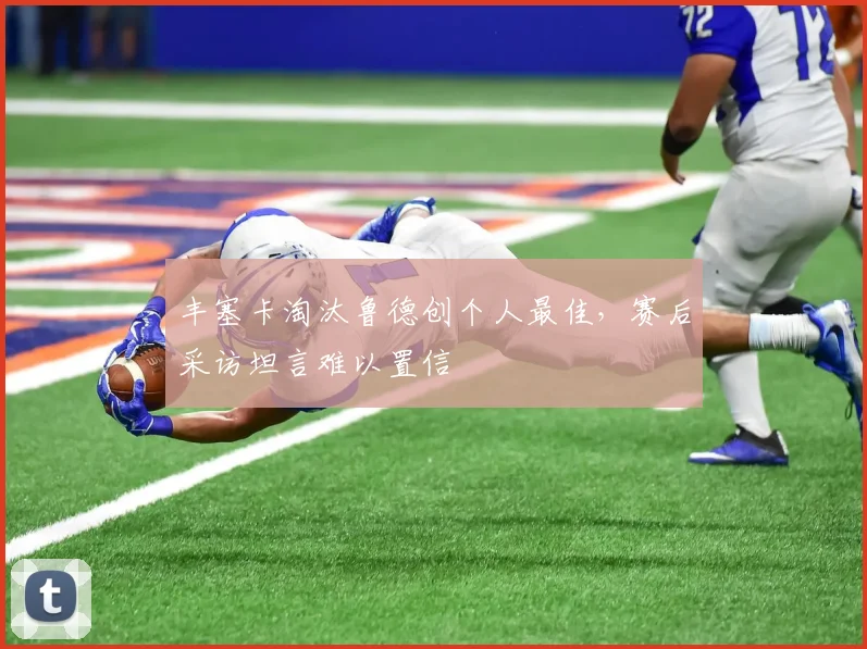 丰塞卡淘汰鲁德创个人最佳,赛后采访坦言难以置信