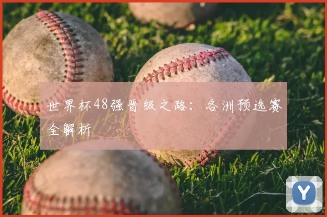 世界杯48强晋级之路：各洲预选赛全解析