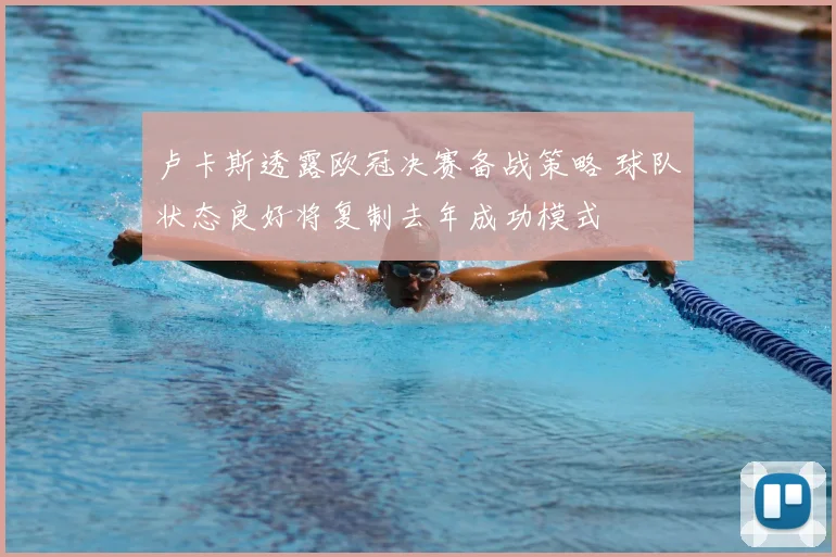 卢卡斯透露欧冠决赛备战策略 球队状态良好将复制去年成功模式