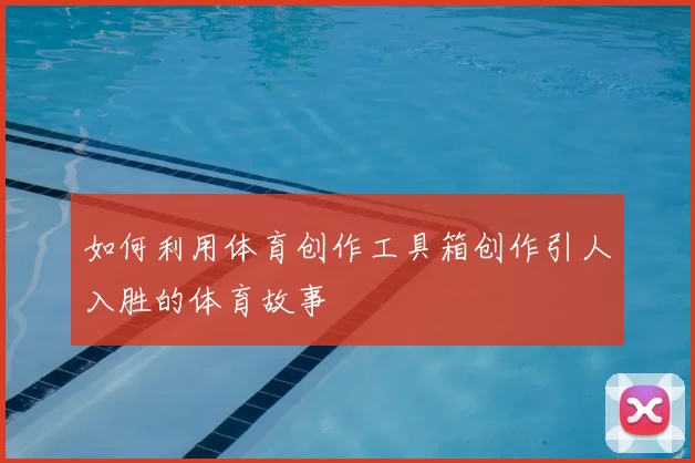 如何利用体育创作工具箱创作引人入胜的体育故事