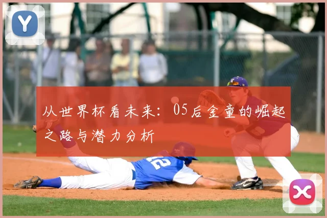 从世界杯看未来:05后金童的崛起之路与潜力分析