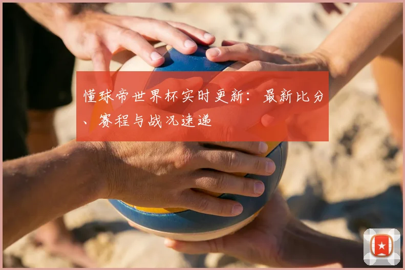 懂球帝世界杯实时更新：最新比分、赛程与战况速递