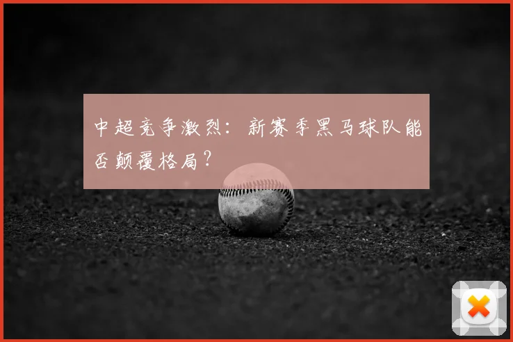 中超竞争激烈：新赛季黑马球队能否颠覆格局？