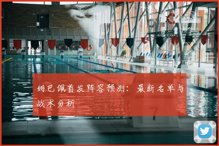 姆巴佩首发阵容预测:最新名单与战术分析