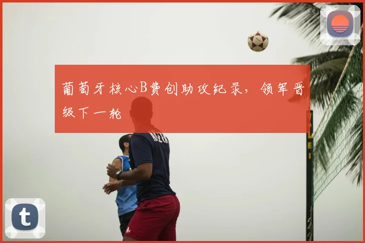 葡萄牙核心B费创助攻纪录，领军晋级下一轮