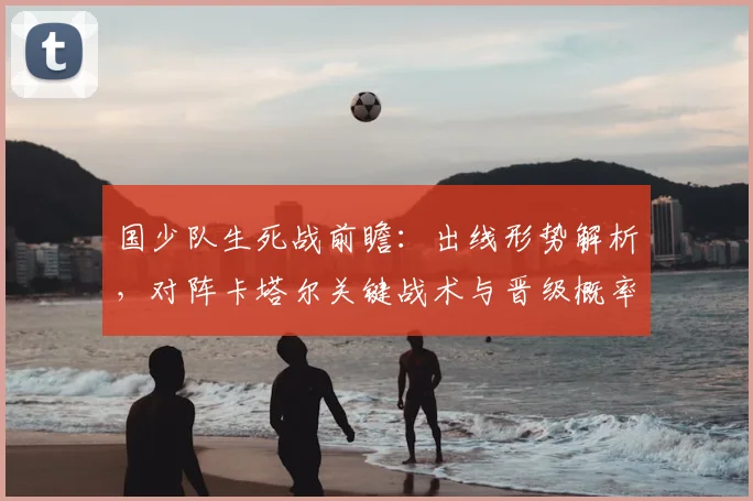国少队生死战前瞻：出线形势解析，对阵卡塔尔关键战术与晋级概率分析