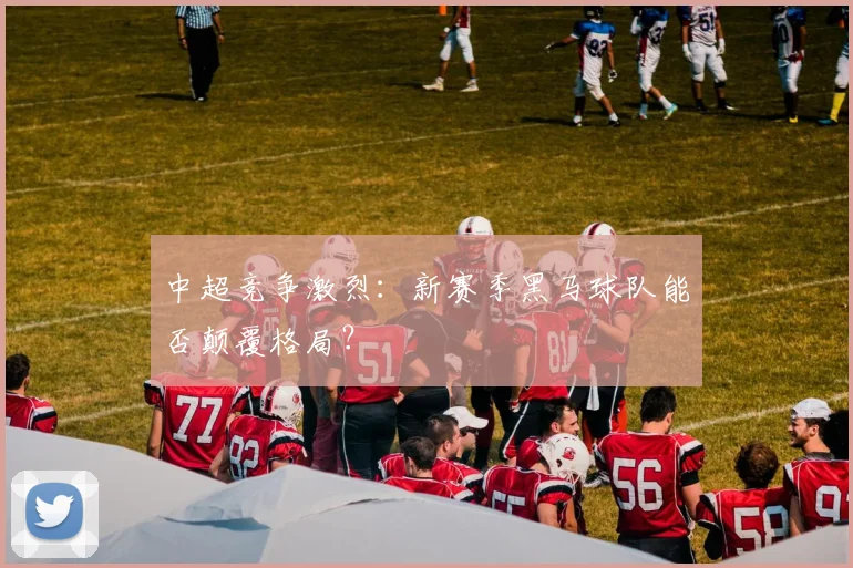 中超竞争激烈:新赛季黑马球队能否颠覆格局?