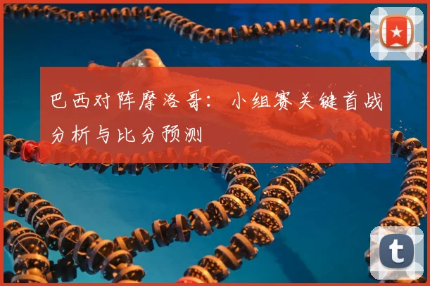 巴西对阵摩洛哥:小组赛关键首战分析与比分预测