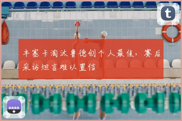丰塞卡淘汰鲁德创个人最佳，赛后采访坦言难以置信