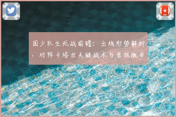 国少队生死战前瞻:出线形势解析,对阵卡塔尔关键战术与晋级概率分析