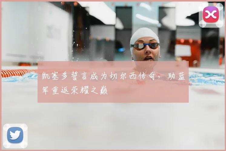 凯塞多誓言成为切尔西传奇,助蓝军重返荣耀之巅