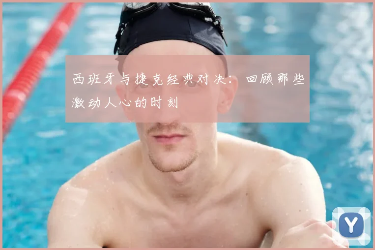 西班牙与捷克经典对决:回顾那些激动人心的时刻
