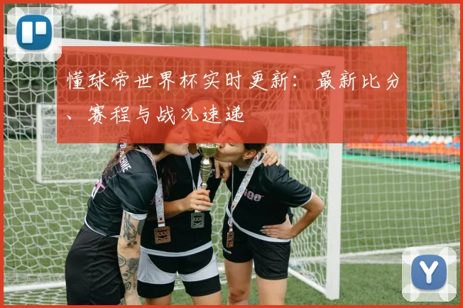 懂球帝世界杯实时更新:最新比分、赛程与战况速递