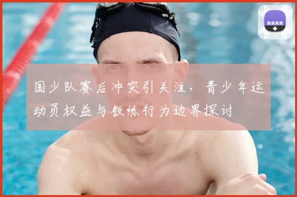 国少队赛后冲突引关注,青少年运动员权益与教练行为边界探讨