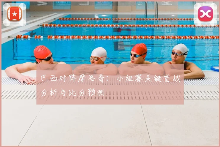 巴西对阵摩洛哥：小组赛关键首战分析与比分预测