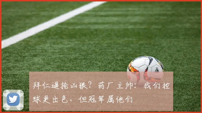 拜仁逼抢凶狠?药厂主帅:我们控球更出色,但冠军属他们