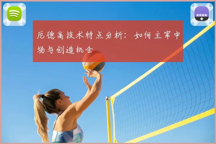 厄德高技术特点分析:如何主宰中场与创造机会