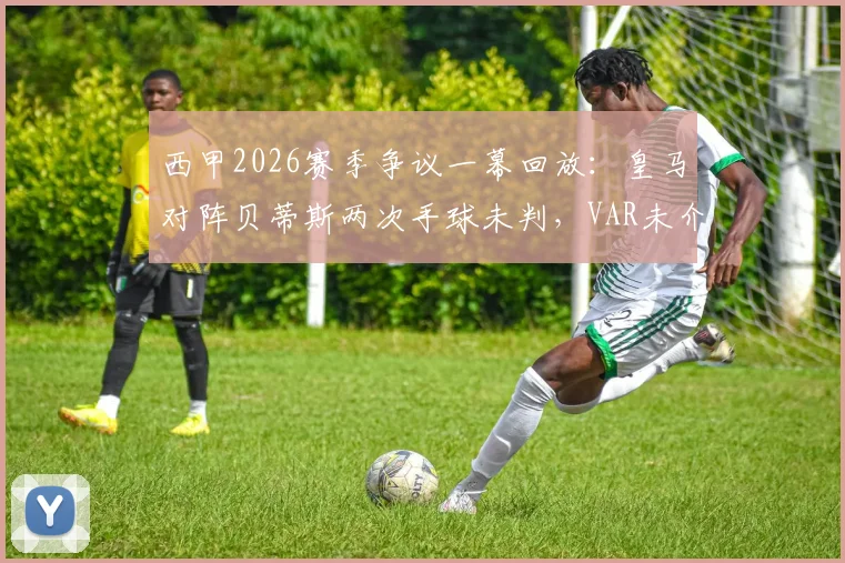 西甲2026赛季争议一幕回放:皇马对阵贝蒂斯两次手球未判,VAR未介入引热议,裁判标准遭质疑