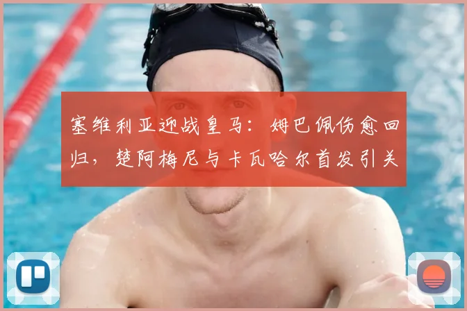 塞维利亚迎战皇马:姆巴佩伤愈回归,楚阿梅尼与卡瓦哈尔首发引关注