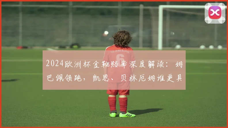 2024欧洲杯金靴赔率深度解读:姆巴佩领跑,凯恩、贝林厄姆谁更具挑战?