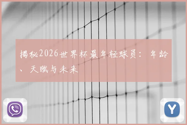 揭秘2026世界杯最年轻球员：年龄、天赋与未来