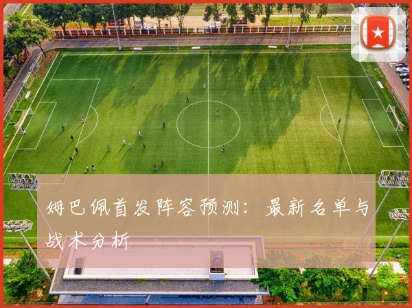 姆巴佩首发阵容预测:最新名单与战术分析
