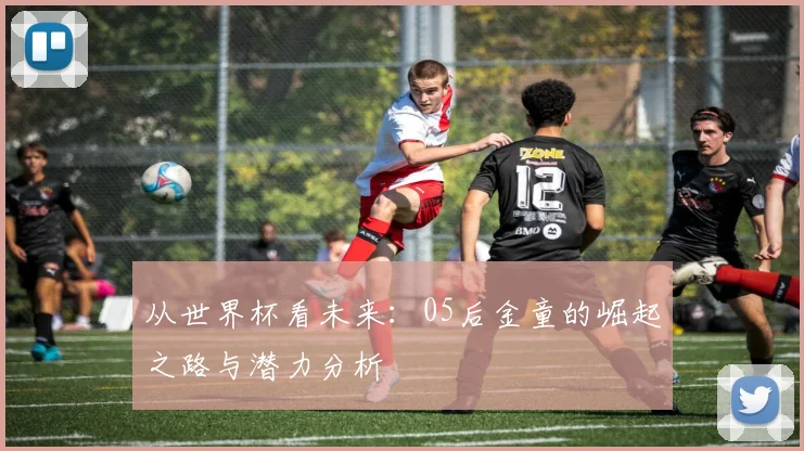 从世界杯看未来：05后金童的崛起之路与潜力分析
