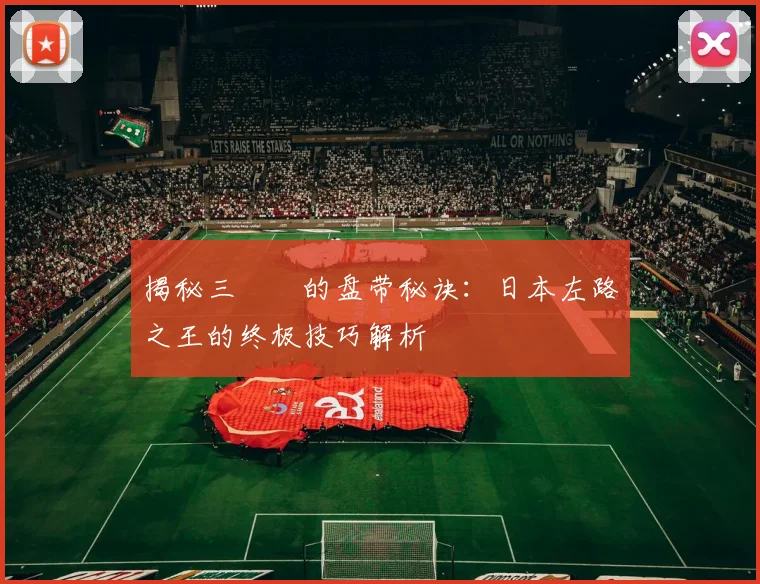 揭秘三笘薫的盘带秘诀:日本左路之王的终极技巧解析
