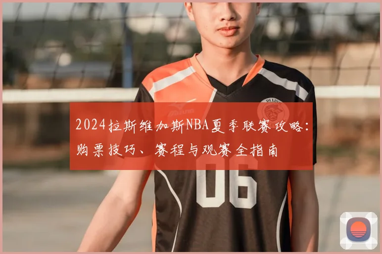 2024拉斯维加斯NBA夏季联赛攻略：购票技巧、赛程与观赛全指南