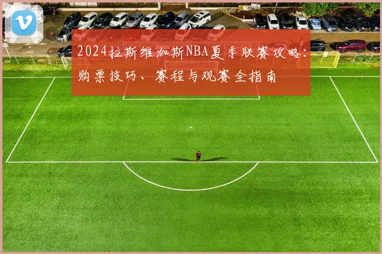 2024拉斯维加斯NBA夏季联赛攻略:购票技巧、赛程与观赛全指南